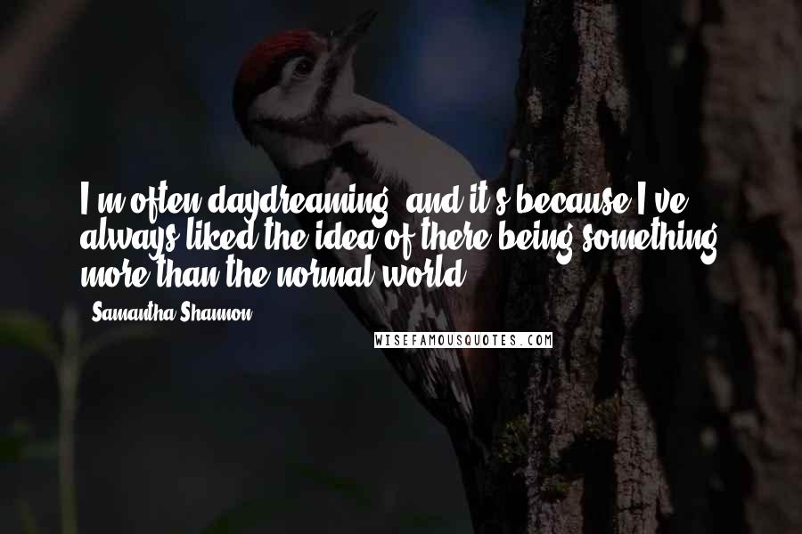 Samantha Shannon Quotes: I'm often daydreaming, and it's because I've always liked the idea of there being something more than the normal world.