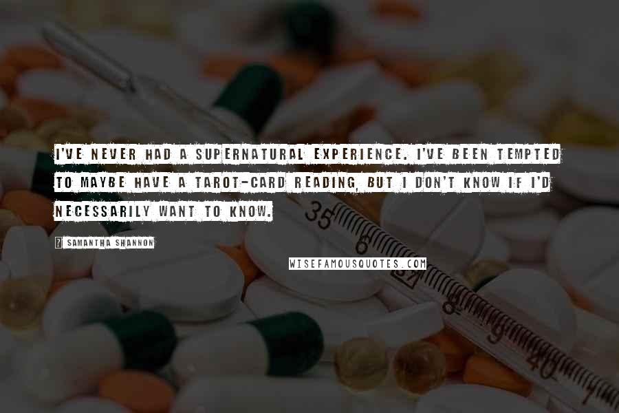 Samantha Shannon Quotes: I've never had a supernatural experience. I've been tempted to maybe have a tarot-card reading, but I don't know if I'd necessarily want to know.