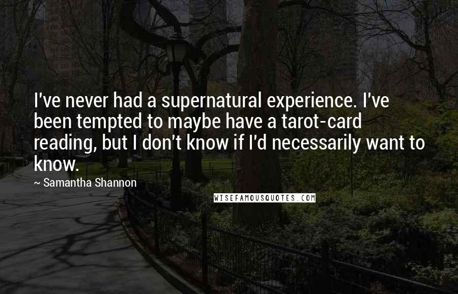 Samantha Shannon Quotes: I've never had a supernatural experience. I've been tempted to maybe have a tarot-card reading, but I don't know if I'd necessarily want to know.