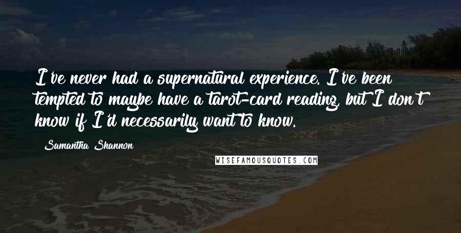 Samantha Shannon Quotes: I've never had a supernatural experience. I've been tempted to maybe have a tarot-card reading, but I don't know if I'd necessarily want to know.