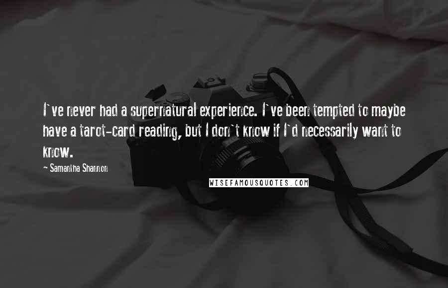 Samantha Shannon Quotes: I've never had a supernatural experience. I've been tempted to maybe have a tarot-card reading, but I don't know if I'd necessarily want to know.