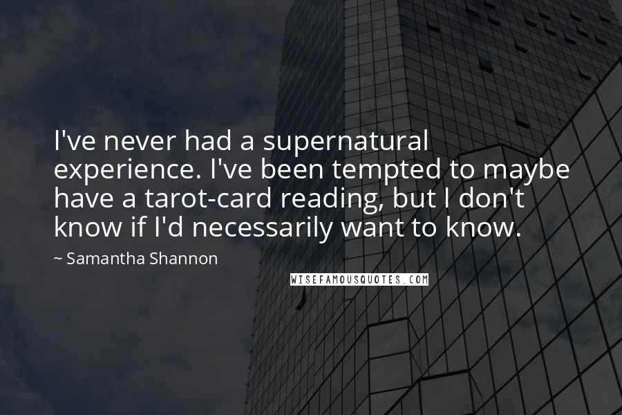 Samantha Shannon Quotes: I've never had a supernatural experience. I've been tempted to maybe have a tarot-card reading, but I don't know if I'd necessarily want to know.