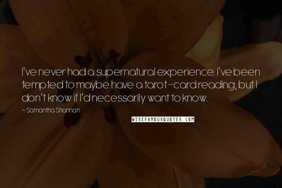 Samantha Shannon Quotes: I've never had a supernatural experience. I've been tempted to maybe have a tarot-card reading, but I don't know if I'd necessarily want to know.