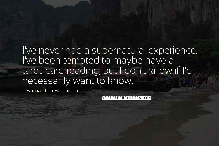 Samantha Shannon Quotes: I've never had a supernatural experience. I've been tempted to maybe have a tarot-card reading, but I don't know if I'd necessarily want to know.