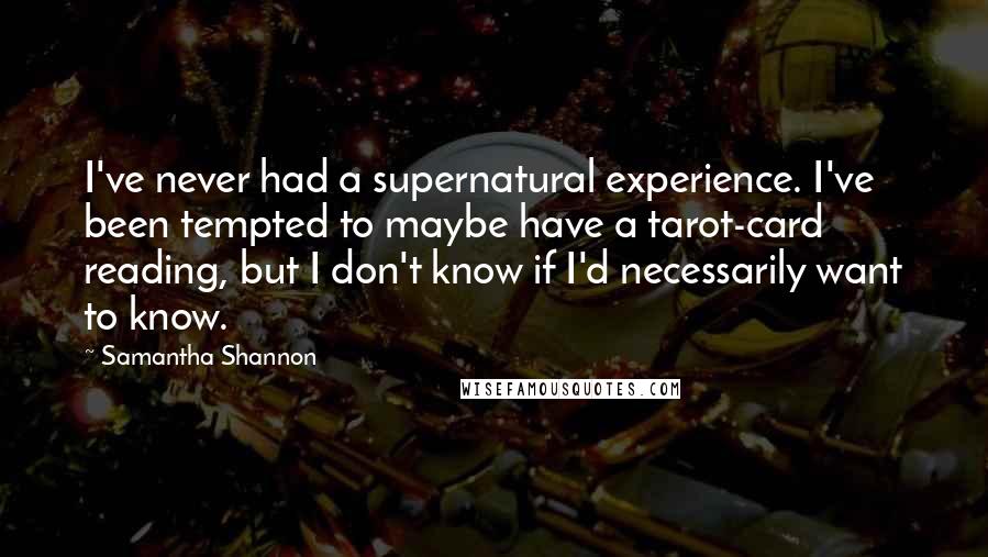 Samantha Shannon Quotes: I've never had a supernatural experience. I've been tempted to maybe have a tarot-card reading, but I don't know if I'd necessarily want to know.