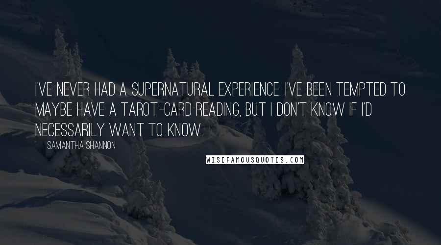 Samantha Shannon Quotes: I've never had a supernatural experience. I've been tempted to maybe have a tarot-card reading, but I don't know if I'd necessarily want to know.