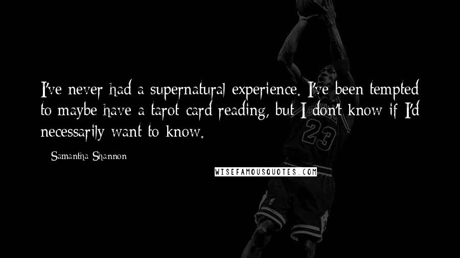 Samantha Shannon Quotes: I've never had a supernatural experience. I've been tempted to maybe have a tarot-card reading, but I don't know if I'd necessarily want to know.