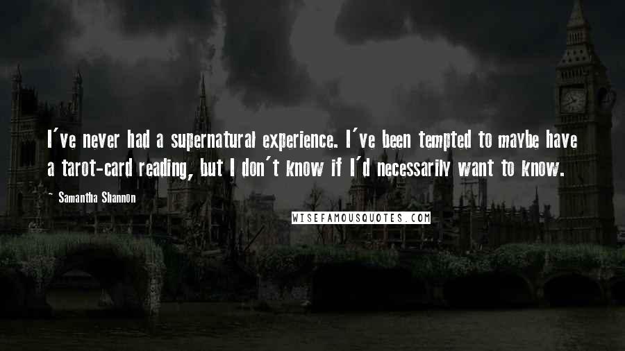 Samantha Shannon Quotes: I've never had a supernatural experience. I've been tempted to maybe have a tarot-card reading, but I don't know if I'd necessarily want to know.