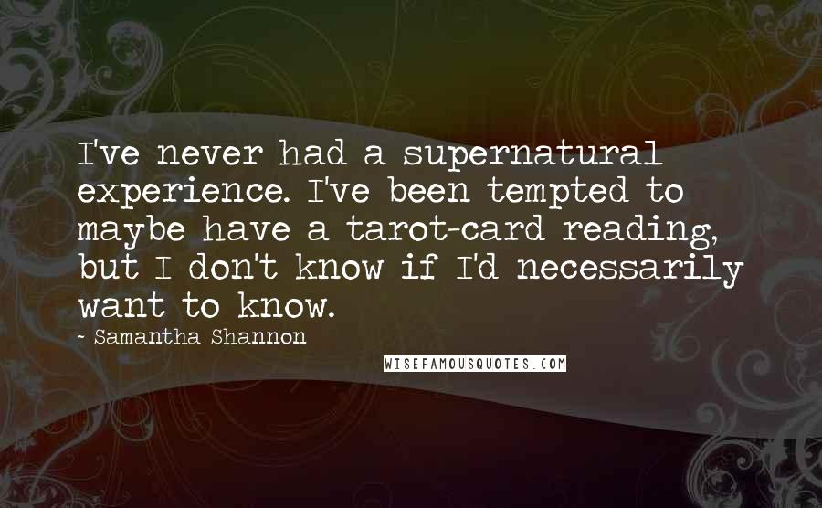 Samantha Shannon Quotes: I've never had a supernatural experience. I've been tempted to maybe have a tarot-card reading, but I don't know if I'd necessarily want to know.