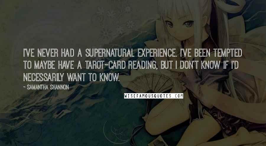 Samantha Shannon Quotes: I've never had a supernatural experience. I've been tempted to maybe have a tarot-card reading, but I don't know if I'd necessarily want to know.