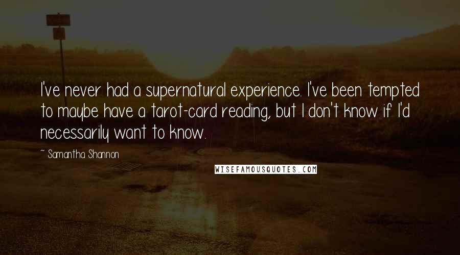 Samantha Shannon Quotes: I've never had a supernatural experience. I've been tempted to maybe have a tarot-card reading, but I don't know if I'd necessarily want to know.