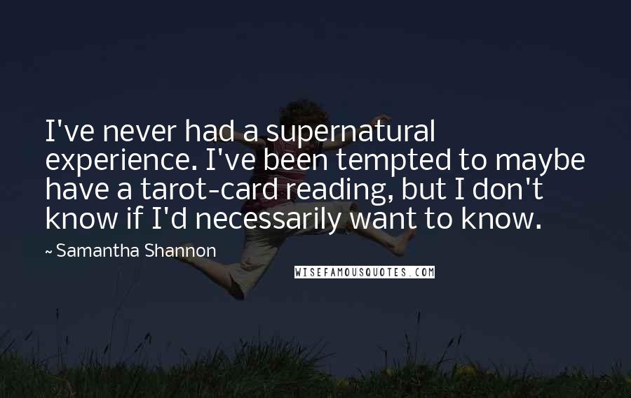 Samantha Shannon Quotes: I've never had a supernatural experience. I've been tempted to maybe have a tarot-card reading, but I don't know if I'd necessarily want to know.