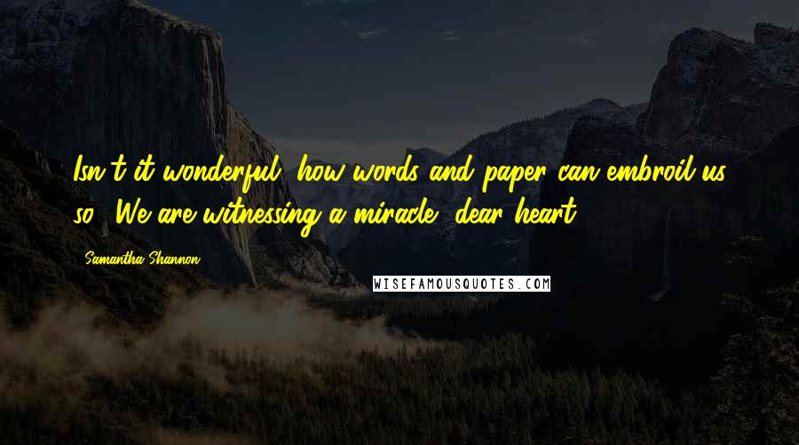 Samantha Shannon Quotes: Isn't it wonderful, how words and paper can embroil us so? We are witnessing a miracle, dear heart.