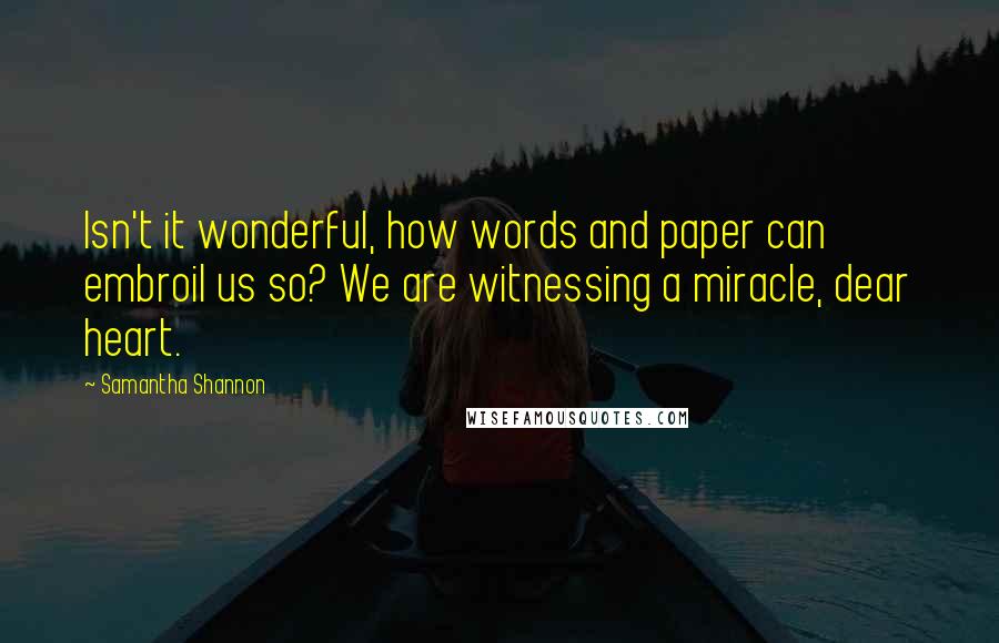 Samantha Shannon Quotes: Isn't it wonderful, how words and paper can embroil us so? We are witnessing a miracle, dear heart.