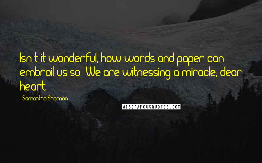 Samantha Shannon Quotes: Isn't it wonderful, how words and paper can embroil us so? We are witnessing a miracle, dear heart.