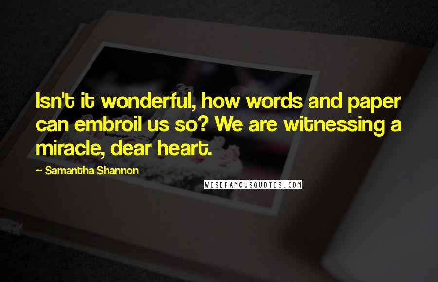 Samantha Shannon Quotes: Isn't it wonderful, how words and paper can embroil us so? We are witnessing a miracle, dear heart.