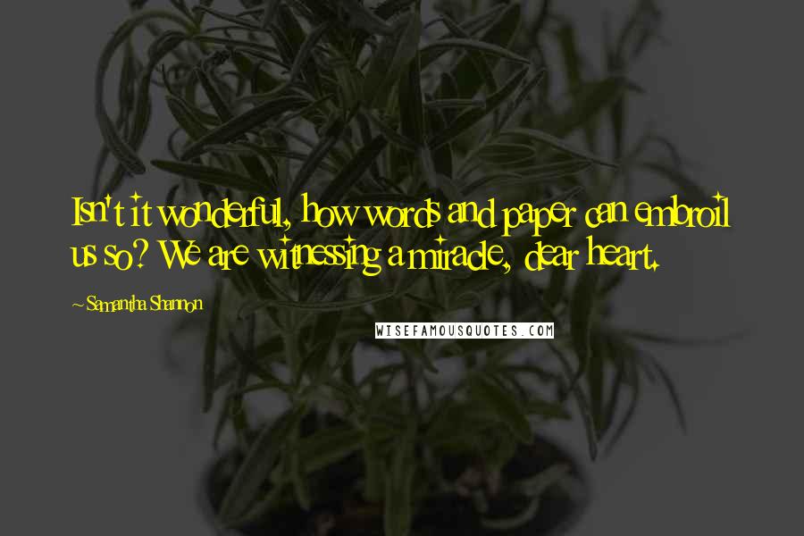 Samantha Shannon Quotes: Isn't it wonderful, how words and paper can embroil us so? We are witnessing a miracle, dear heart.