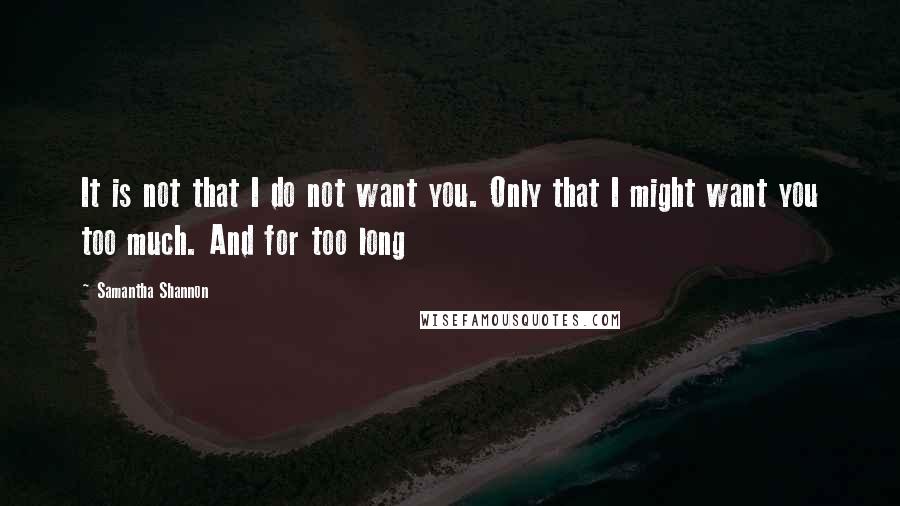 Samantha Shannon Quotes: It is not that I do not want you. Only that I might want you too much. And for too long