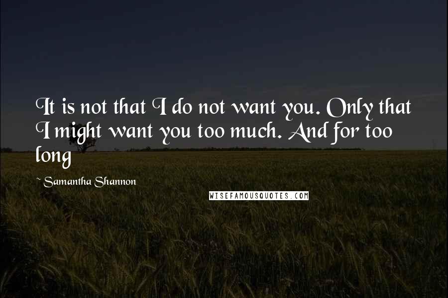 Samantha Shannon Quotes: It is not that I do not want you. Only that I might want you too much. And for too long