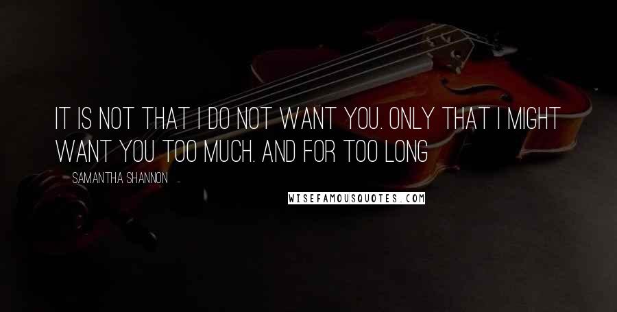 Samantha Shannon Quotes: It is not that I do not want you. Only that I might want you too much. And for too long