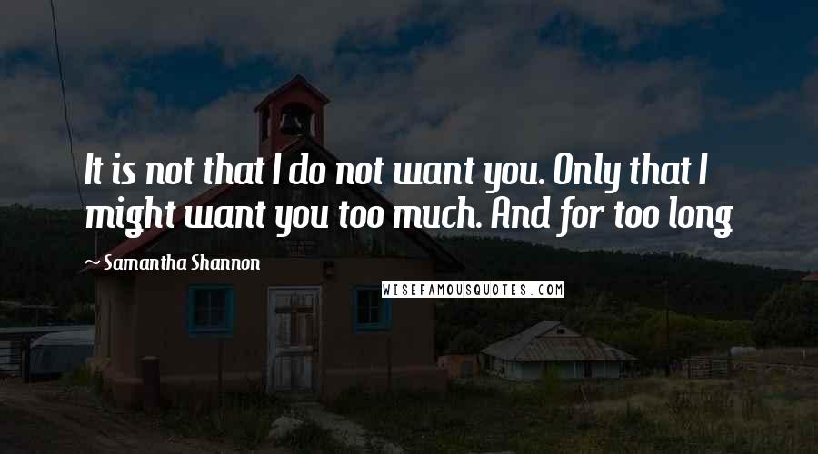 Samantha Shannon Quotes: It is not that I do not want you. Only that I might want you too much. And for too long