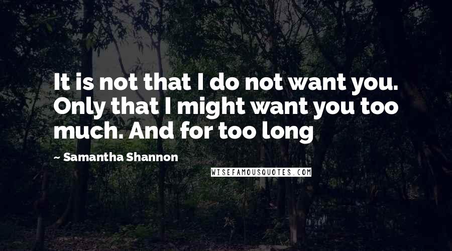 Samantha Shannon Quotes: It is not that I do not want you. Only that I might want you too much. And for too long