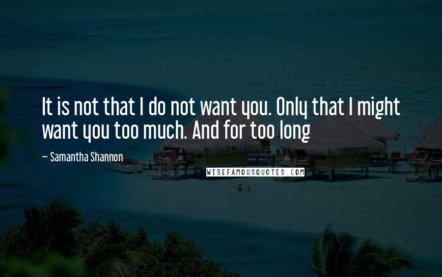 Samantha Shannon Quotes: It is not that I do not want you. Only that I might want you too much. And for too long