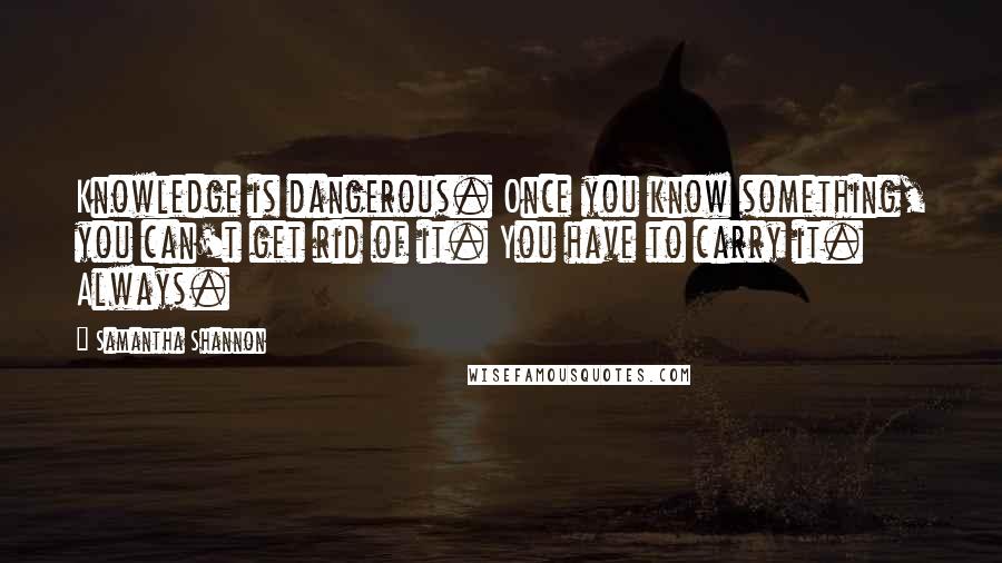 Samantha Shannon Quotes: Knowledge is dangerous. Once you know something, you can't get rid of it. You have to carry it. Always.