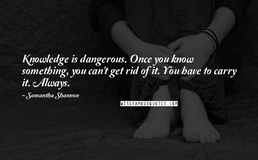 Samantha Shannon Quotes: Knowledge is dangerous. Once you know something, you can't get rid of it. You have to carry it. Always.