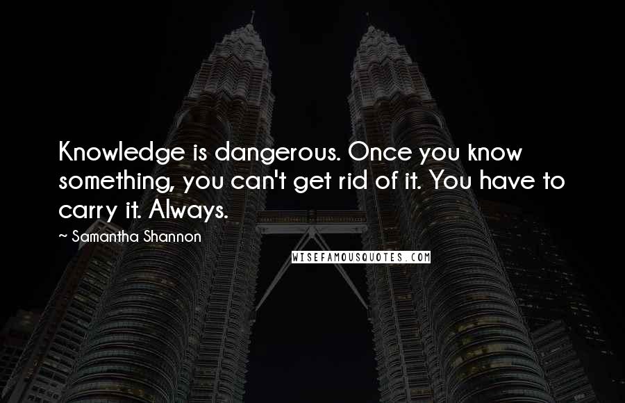 Samantha Shannon Quotes: Knowledge is dangerous. Once you know something, you can't get rid of it. You have to carry it. Always.