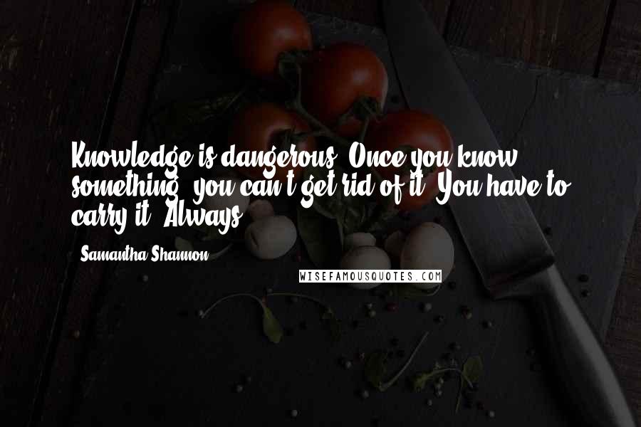 Samantha Shannon Quotes: Knowledge is dangerous. Once you know something, you can't get rid of it. You have to carry it. Always.