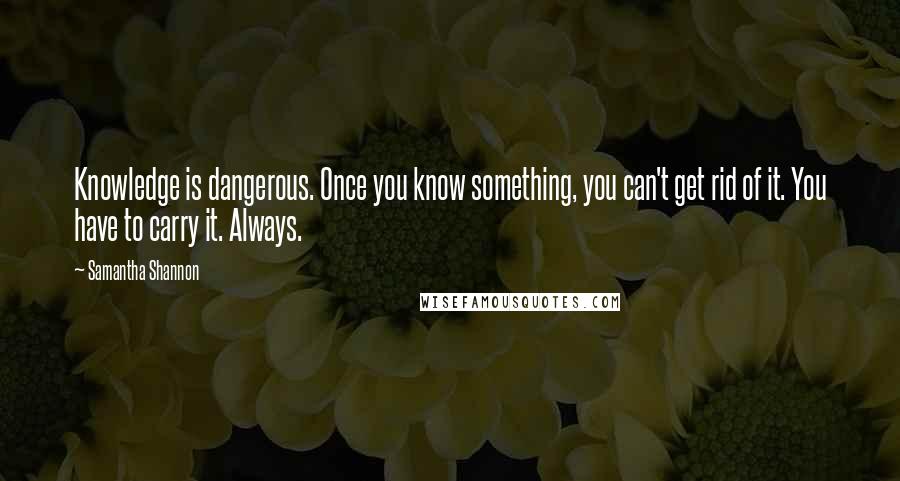 Samantha Shannon Quotes: Knowledge is dangerous. Once you know something, you can't get rid of it. You have to carry it. Always.