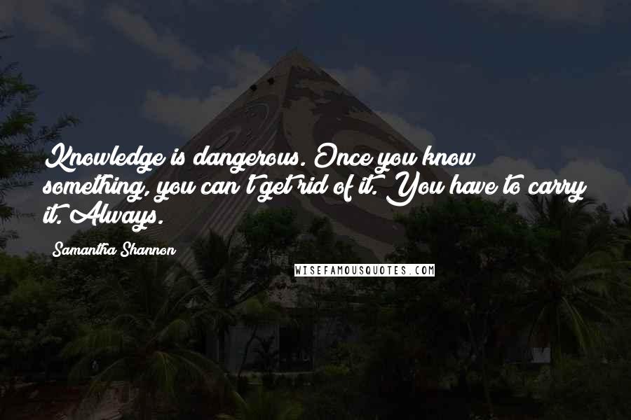 Samantha Shannon Quotes: Knowledge is dangerous. Once you know something, you can't get rid of it. You have to carry it. Always.