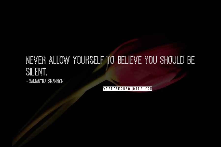 Samantha Shannon Quotes: Never allow yourself to believe you should be silent.