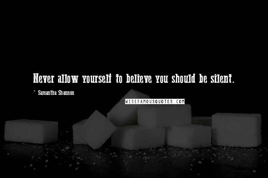 Samantha Shannon Quotes: Never allow yourself to believe you should be silent.