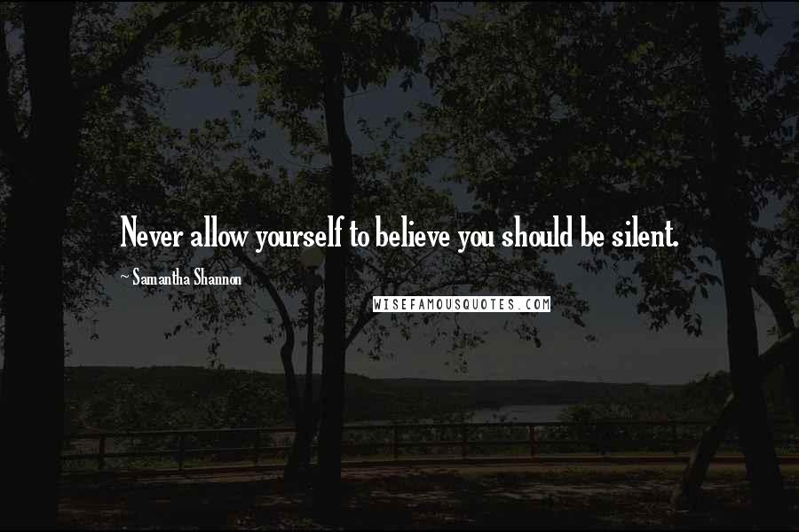 Samantha Shannon Quotes: Never allow yourself to believe you should be silent.