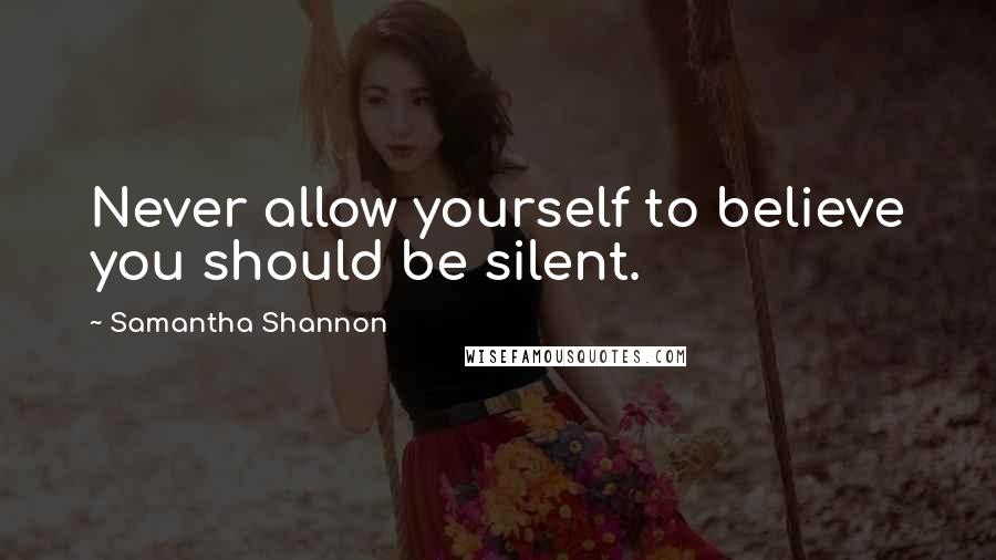 Samantha Shannon Quotes: Never allow yourself to believe you should be silent.