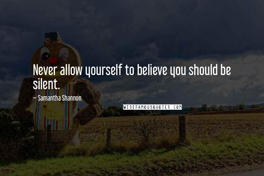 Samantha Shannon Quotes: Never allow yourself to believe you should be silent.