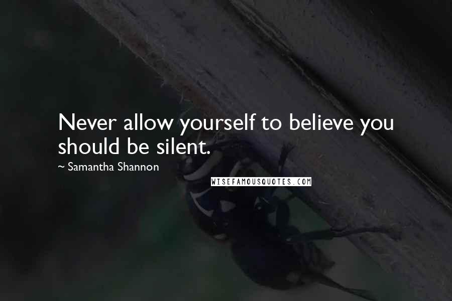 Samantha Shannon Quotes: Never allow yourself to believe you should be silent.