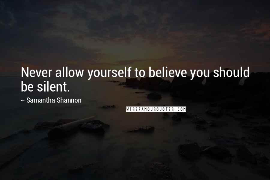 Samantha Shannon Quotes: Never allow yourself to believe you should be silent.