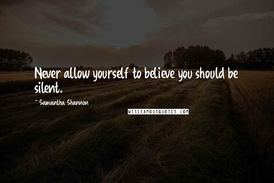 Samantha Shannon Quotes: Never allow yourself to believe you should be silent.