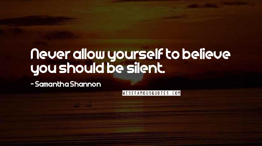 Samantha Shannon Quotes: Never allow yourself to believe you should be silent.