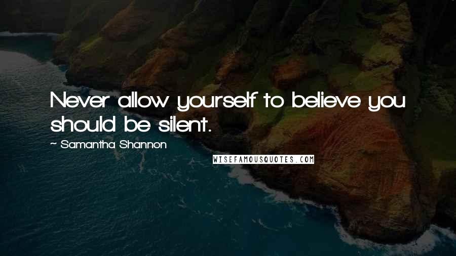 Samantha Shannon Quotes: Never allow yourself to believe you should be silent.