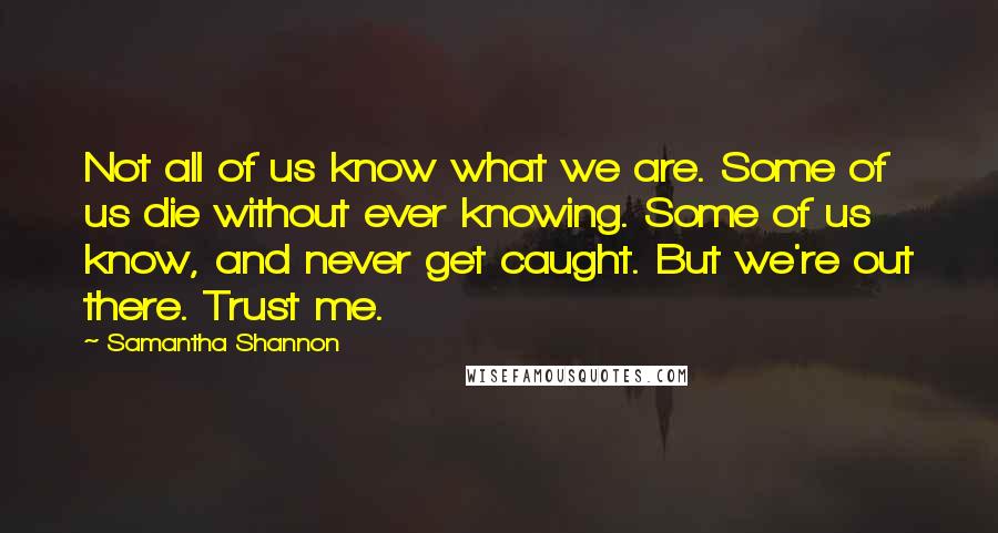 Samantha Shannon Quotes: Not all of us know what we are. Some of us die without ever knowing. Some of us know, and never get caught. But we're out there. Trust me.