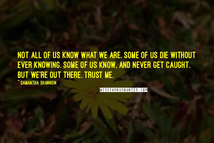 Samantha Shannon Quotes: Not all of us know what we are. Some of us die without ever knowing. Some of us know, and never get caught. But we're out there. Trust me.