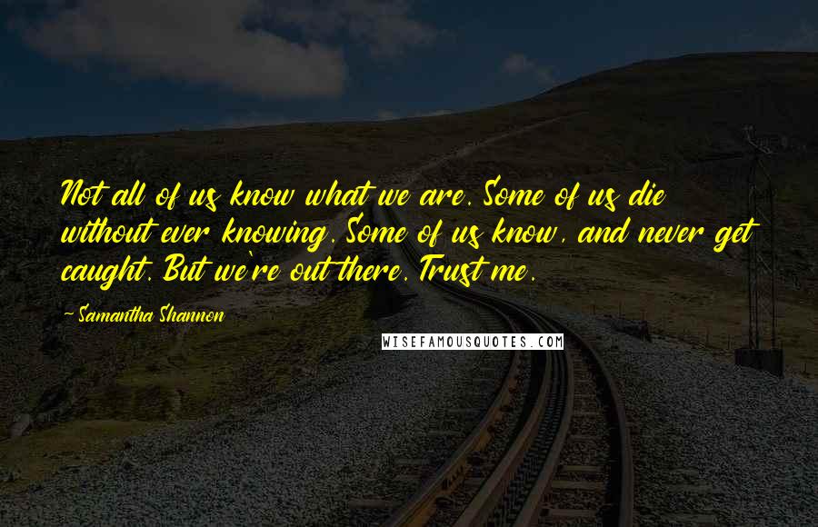 Samantha Shannon Quotes: Not all of us know what we are. Some of us die without ever knowing. Some of us know, and never get caught. But we're out there. Trust me.