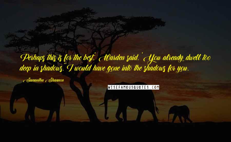 Samantha Shannon Quotes: Perhaps this is for the best,' Warden said. 'You already dwell too deep in shadows.''I would have gone into the shadows for you.