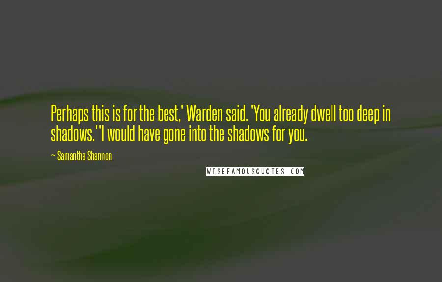 Samantha Shannon Quotes: Perhaps this is for the best,' Warden said. 'You already dwell too deep in shadows.''I would have gone into the shadows for you.