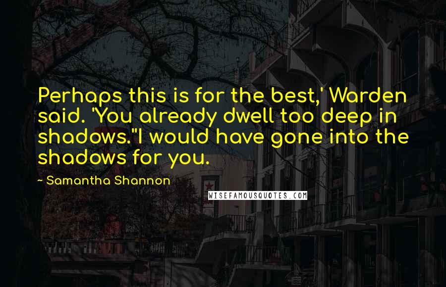 Samantha Shannon Quotes: Perhaps this is for the best,' Warden said. 'You already dwell too deep in shadows.''I would have gone into the shadows for you.