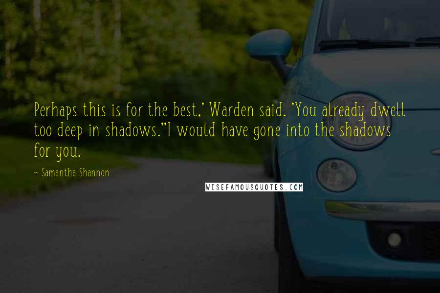 Samantha Shannon Quotes: Perhaps this is for the best,' Warden said. 'You already dwell too deep in shadows.''I would have gone into the shadows for you.